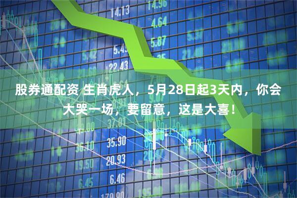 股券通配资 生肖虎人，5月28日起3天内，你会大哭一场，要留意，这是大喜！