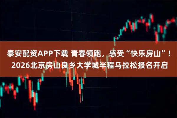 泰安配资APP下载 青春领跑，感受“快乐房山”！ 2026北京房山良乡大学城半程马拉松报名开启