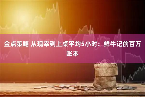 金点策略 从现宰到上桌平均5小时：鲜牛记的百万账本