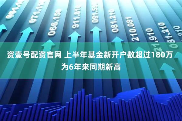 资壹号配资官网 上半年基金新开户数超过180万 为6年来同期新高