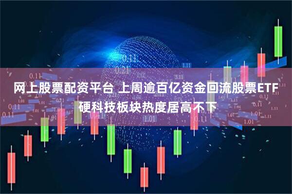 网上股票配资平台 上周逾百亿资金回流股票ETF 硬科技板块热度居高不下