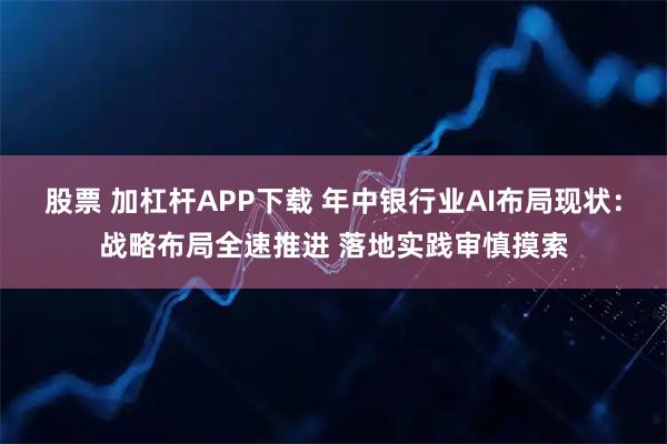 股票 加杠杆APP下载 年中银行业AI布局现状：战略布局全速推进 落地实践审慎摸索