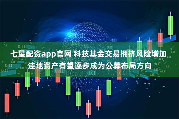七星配资app官网 科技基金交易拥挤风险增加 洼地资产有望逐步成为公募布局方向